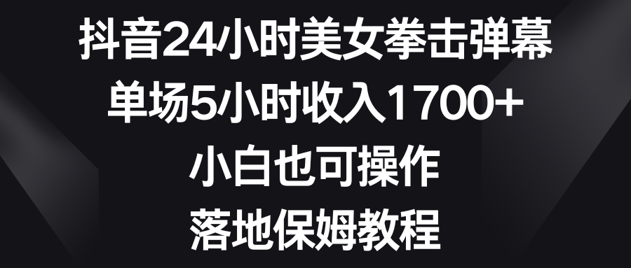 （8715期）抖音24小时美女拳击弹幕，单场5小时收入1700+，小白也可操作，落地保姆教程网赚项目-副业赚钱-互联网创业-资源整合华本网创