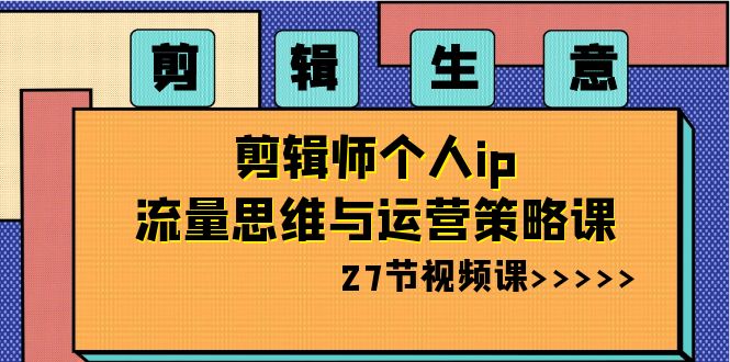 （8463期）剪辑 生意-剪辑师个人ip流量思维与运营策略课（27节视频课）网赚项目-副业赚钱-互联网创业-资源整合华本网创