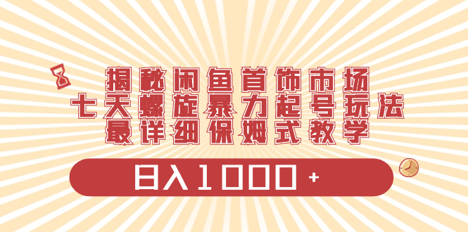 （8433期）揭秘闲鱼首饰市场，七天螺旋暴力起号玩法，最详细保姆式教学，日入1000+网赚项目-副业赚钱-互联网创业-资源整合华本网创