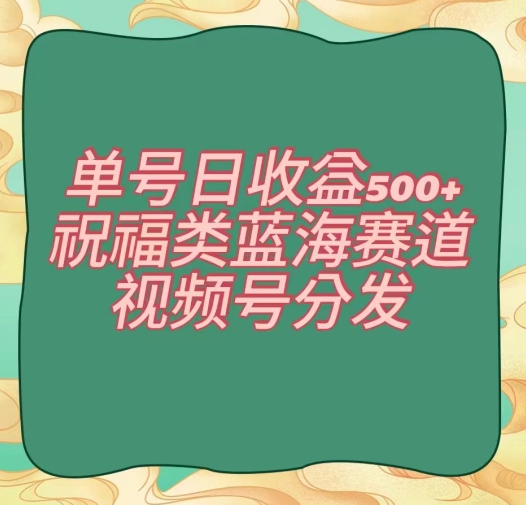 单号日收益500+、祝福类蓝海赛道、视频号分发【揭秘】网赚项目-副业赚钱-互联网创业-资源整合华本网创