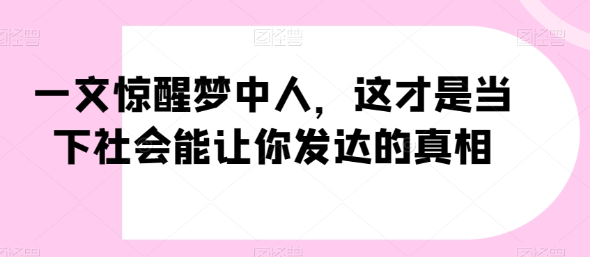 一文惊醒梦中人，这才是当下社会能让你发达的真相【公众号付费文章】网赚项目-副业赚钱-互联网创业-资源整合华本网创