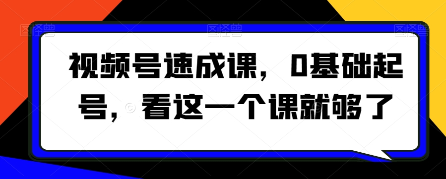 视频号速成课，​0基础起号，看这一个课就够了网赚项目-副业赚钱-互联网创业-资源整合华本网创