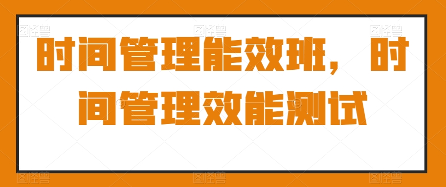 时间管理能效班，时间管理效能测试网赚项目-副业赚钱-互联网创业-资源整合华本网创