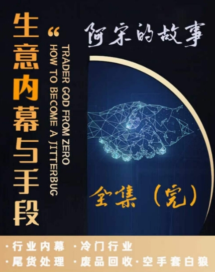 阿宋的故事·生意内幕与手段，行业内幕 冷门行业 尾货处理 废品回收 空手套白狼网赚项目-副业赚钱-互联网创业-资源整合华本网创