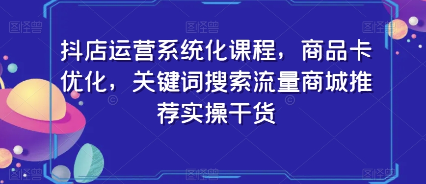 抖店运营系统化课程，商品卡优化，关键词搜索流量商城推荐实操干货网赚项目-副业赚钱-互联网创业-资源整合华本网创