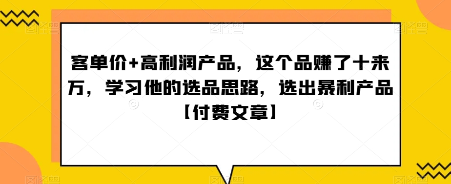 ‮单客‬价+高利润产品，这个品‮了赚‬十来万，‮习学‬他‮选的‬品思路，‮出选‬暴‮产利‬品【付费文章】网赚项目-副业赚钱-互联网创业-资源整合华本网创