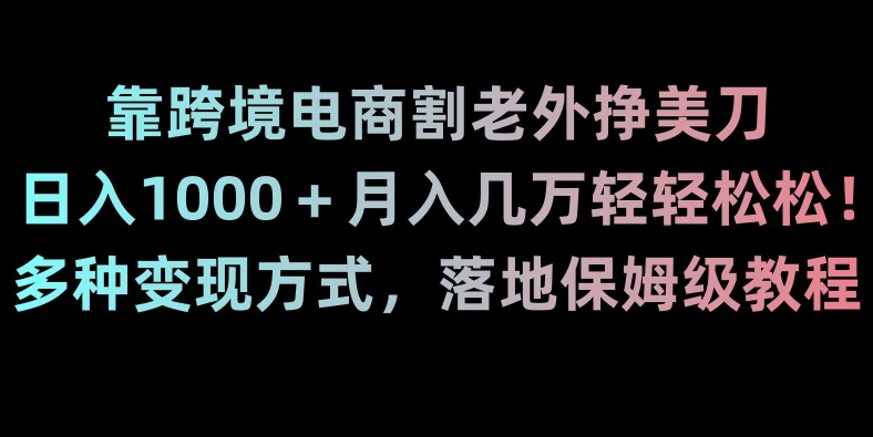 靠跨境电商割老外挣美刀，日入1000＋月入几万轻轻松松！多种变现方式，落地保姆级教程【揭秘】网赚项目-副业赚钱-互联网创业-资源整合华本网创