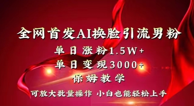 全网首发Ai换脸引流男粉，单日涨粉1.5w+，单日变现3000+，小白也能轻松上手拿结果【揭秘】网赚项目-副业赚钱-互联网创业-资源整合华本网创