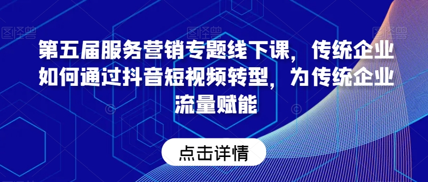 第五届服务营销专题线下课，传统企业如何通过抖音短视频转型，为传统企业流量赋能网赚项目-副业赚钱-互联网创业-资源整合华本网创