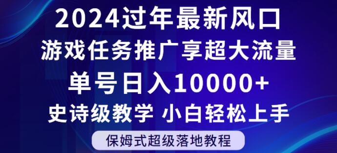 2024年过年新风口，游戏任务推广，享超大流量，单号日入10000+，小白轻松上手【揭秘】网赚项目-副业赚钱-互联网创业-资源整合华本网创