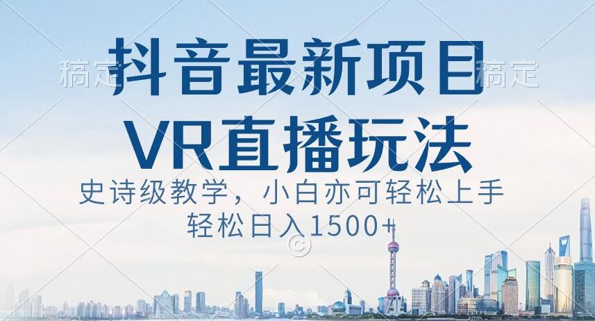 抖音最新VR直播玩法，史诗级教学，小白也可轻松上手轻松日入1500+【揭秘】网赚项目-副业赚钱-互联网创业-资源整合华本网创