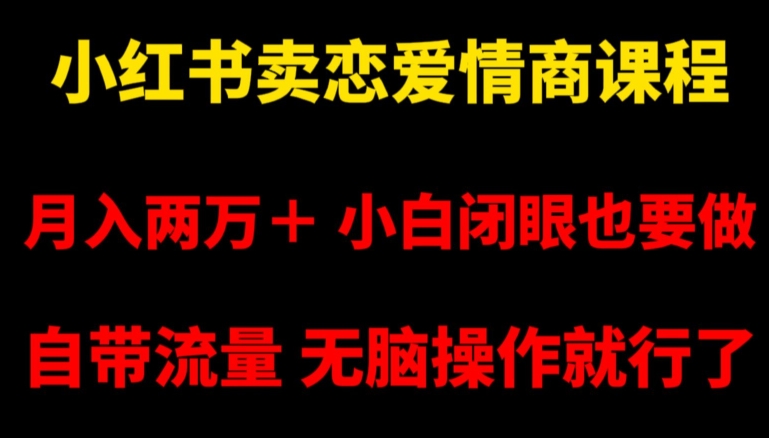 小红书卖恋爱情商课程，月入两万＋，小白闭眼也要做，自带流量，无脑操作就行了【揭秘】网赚项目-副业赚钱-互联网创业-资源整合华本网创