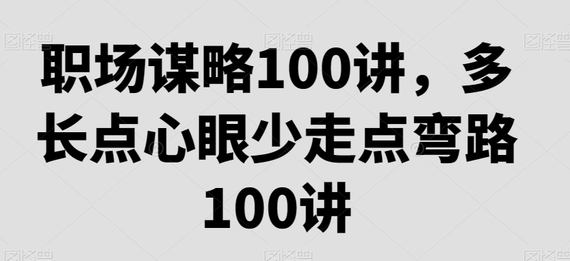 职场谋略100讲，多长点心眼少走点弯路网赚项目-副业赚钱-互联网创业-资源整合华本网创