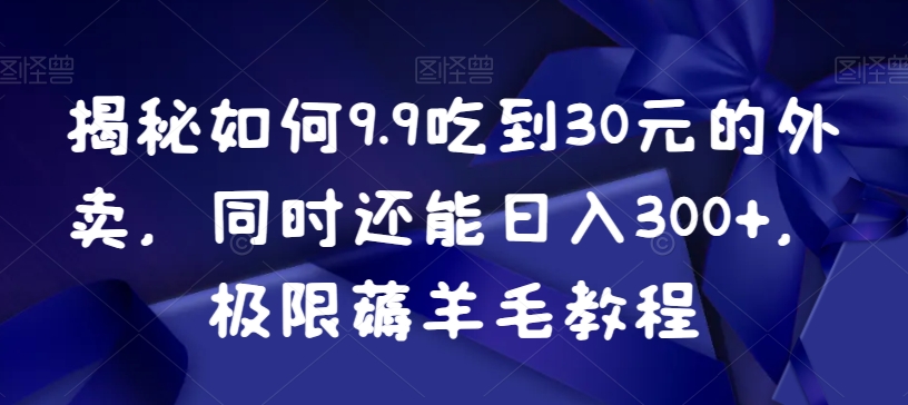 揭秘如何9.9吃到30元的外卖，同时还能日入300+，极限薅羊毛教程网赚项目-副业赚钱-互联网创业-资源整合华本网创