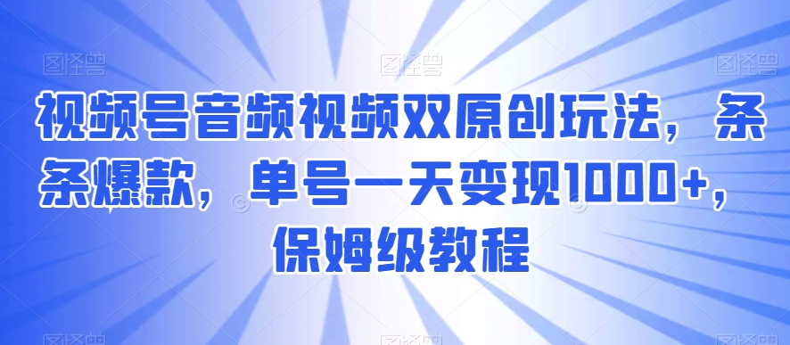 视频号音频视频双原创玩法，条条爆款，单号一天变现1000+，保姆级教程网赚项目-副业赚钱-互联网创业-资源整合华本网创