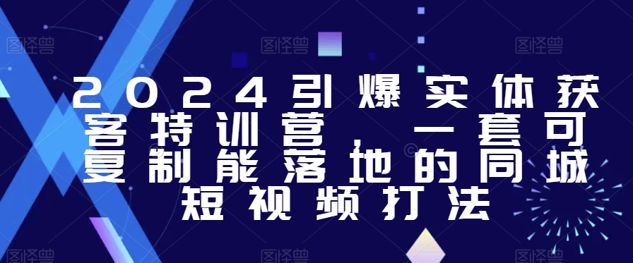 2024引爆实体获客特训营，​一套可复制能落地的同城短视频打法网赚项目-副业赚钱-互联网创业-资源整合华本网创