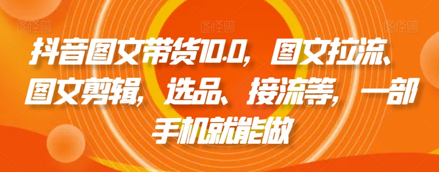 抖音图文带货10.0，图文拉流、图文剪辑，选品、接流等，一部手机就能做网赚项目-副业赚钱-互联网创业-资源整合华本网创