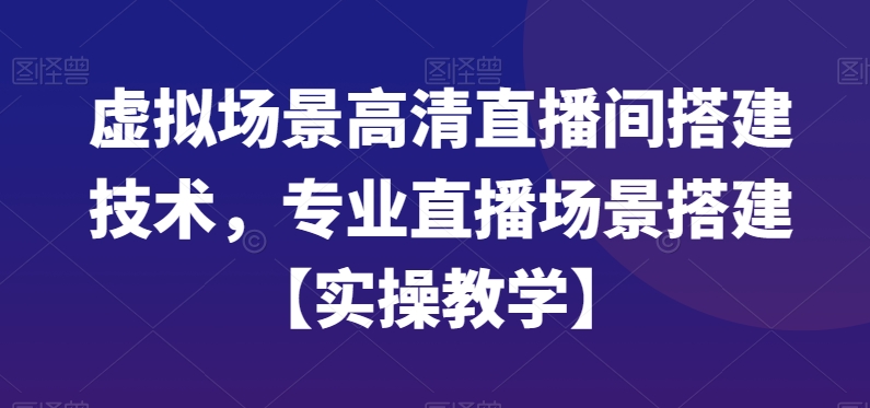 虚拟场景高清直播间搭建技术，专业直播场景搭建【实操教学】网赚项目-副业赚钱-互联网创业-资源整合华本网创