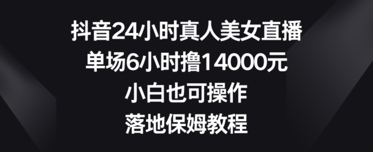 抖音24小时真人美女直播，单场6小时撸14000元，小白也可操作，落地保姆教程网赚项目-副业赚钱-互联网创业-资源整合华本网创