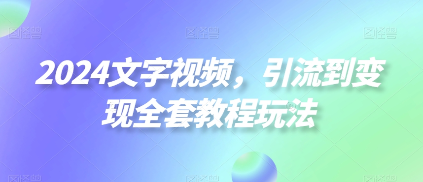 2024文字视频，引流到变现全套教程玩法网赚项目-副业赚钱-互联网创业-资源整合华本网创