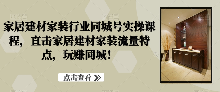 家居建材家装行业同城号实操课程，直击家居建材家装流量特点，玩赚同城！网赚项目-副业赚钱-互联网创业-资源整合华本网创