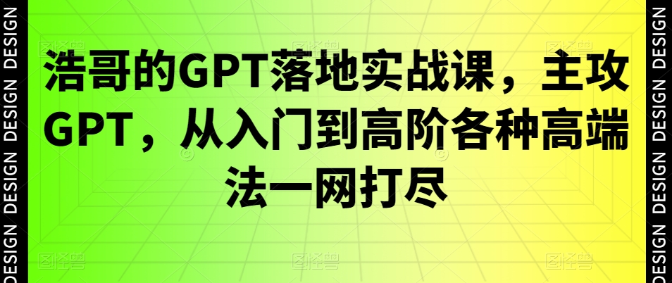 浩哥的GPT落地实战课，主攻GPT，从入门到高阶各种高端法一网打尽网赚项目-副业赚钱-互联网创业-资源整合华本网创