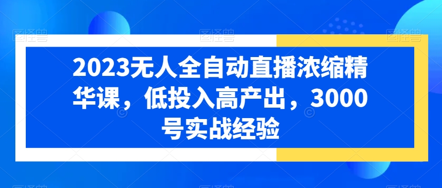 2023无人全自动直播浓缩精华课，低投入高产出，3000号实战经验网赚项目-副业赚钱-互联网创业-资源整合华本网创