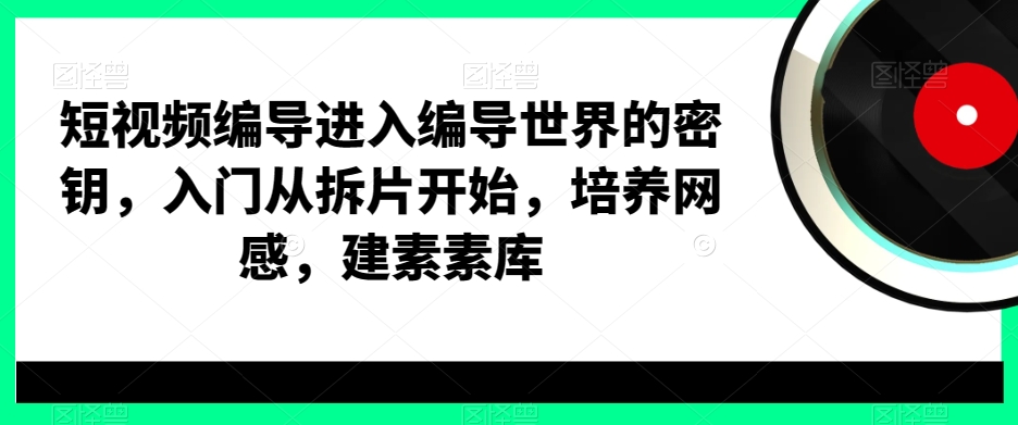 短视频编导进入编导世界的密钥，入门从拆片开始，培养网感，建素素库网赚项目-副业赚钱-互联网创业-资源整合华本网创