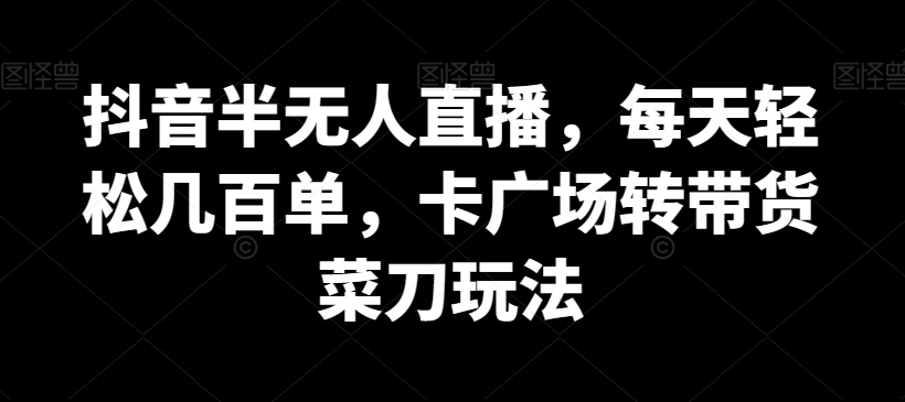 抖音半无人直播，每天轻松几百单，卡广场转带货菜刀玩法网赚项目-副业赚钱-互联网创业-资源整合华本网创