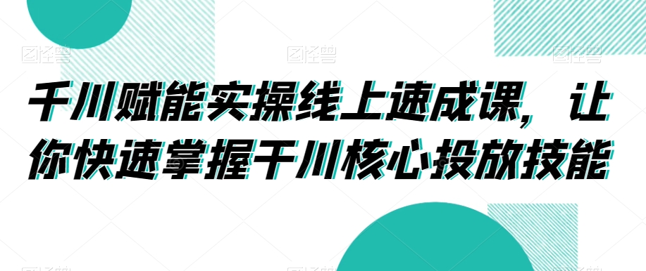 千川赋能实操线上速成课，让你快速掌握干川核心投放技能网赚项目-副业赚钱-互联网创业-资源整合华本网创