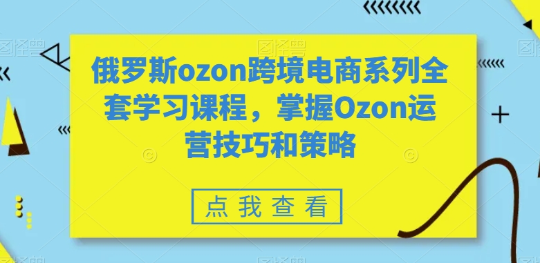 俄罗斯ozon跨境电商系列全套学习课程，掌握Ozon运营技巧和策略网赚项目-副业赚钱-互联网创业-资源整合华本网创