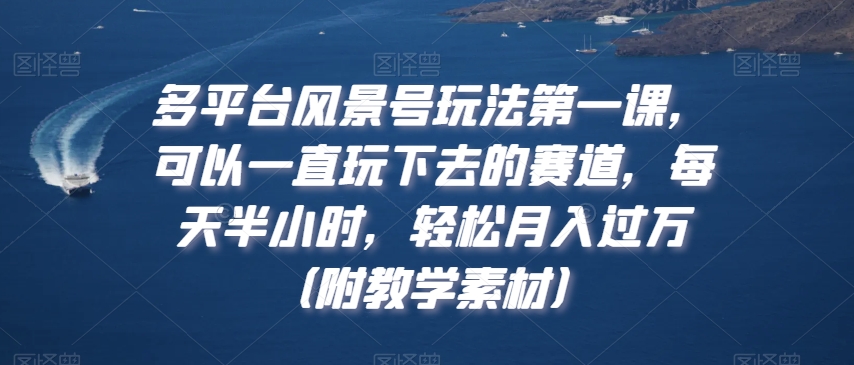 多平台风景号玩法第一课，可以一直玩下去的赛道，每天半小时，轻松月入过万（附教学素材）网赚项目-副业赚钱-互联网创业-资源整合华本网创