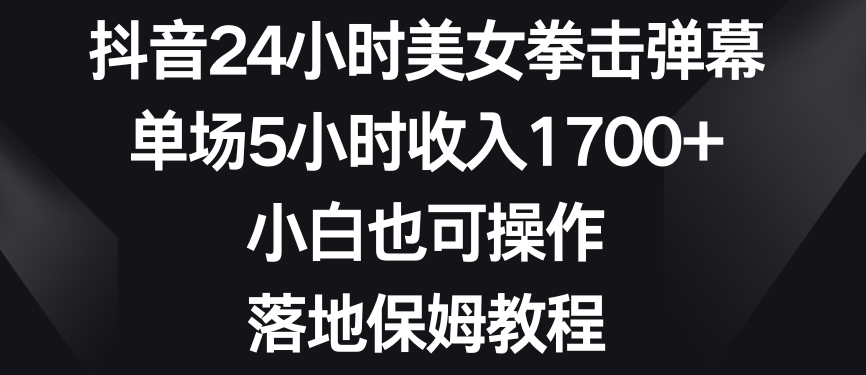 抖音24小时美女拳击弹幕，单场5小时收入1700+，小白也可操作，落地保姆教程网赚项目-副业赚钱-互联网创业-资源整合华本网创