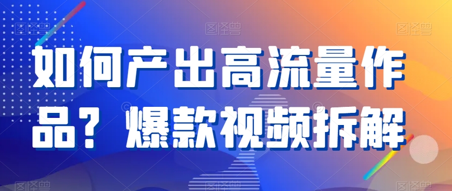 如何产出高流量作品？爆款视频拆解网赚项目-副业赚钱-互联网创业-资源整合华本网创