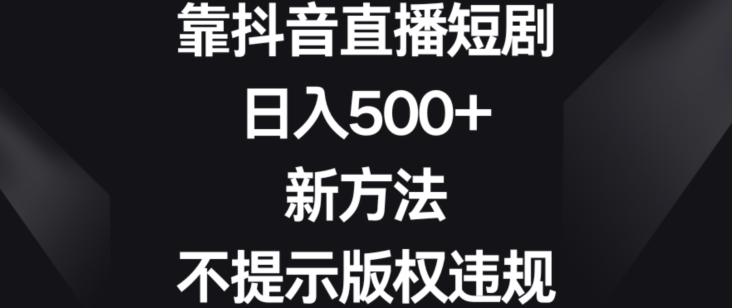 靠抖音直播短剧，日入500+，新方法、不提示版权违规网赚项目-副业赚钱-互联网创业-资源整合华本网创