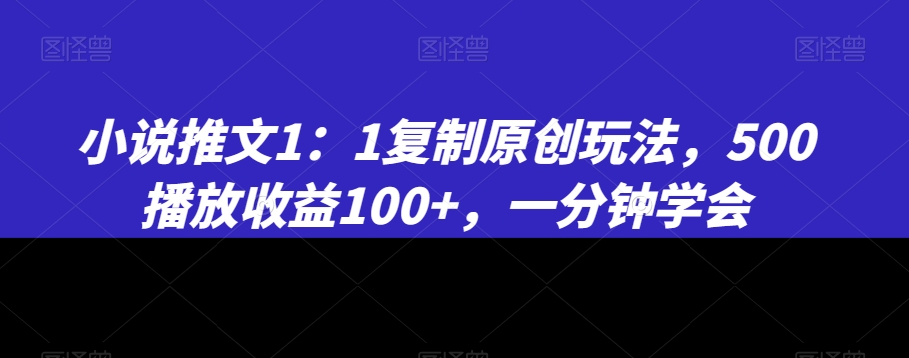 小说推文1：1复制原创玩法，500播放收益100+，一分钟学会网赚项目-副业赚钱-互联网创业-资源整合华本网创