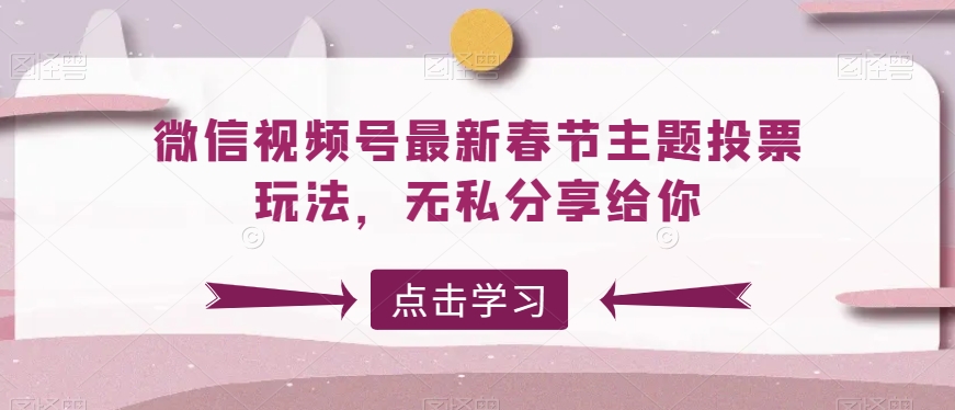 微信视频号最新春节主题投票玩法，无私分享给你网赚项目-副业赚钱-互联网创业-资源整合华本网创