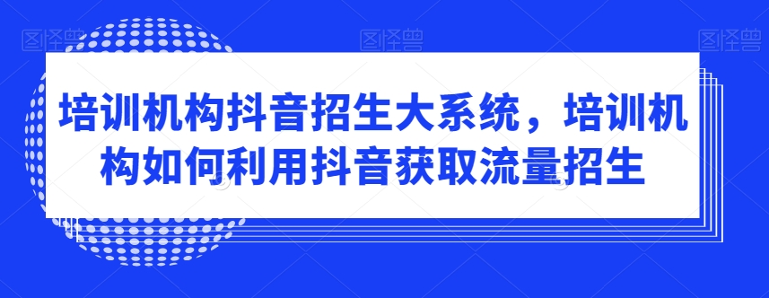 培训机构抖音招生大系统，培训机构如何利用抖音获取流量招生网赚项目-副业赚钱-互联网创业-资源整合华本网创