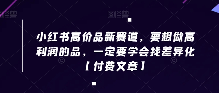 小红书高价品新赛道，要想做高利润的品，一定要学会找差异化【付费文章】网赚项目-副业赚钱-互联网创业-资源整合华本网创