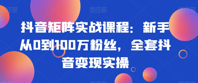 抖音矩阵实战课程：新手从0到100万粉丝，全套抖音变现实操网赚项目-副业赚钱-互联网创业-资源整合华本网创