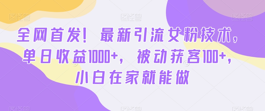 全网首发！最新引流女粉技术，单日收益1000+，被动获客100+，小白在家就能做网赚项目-副业赚钱-互联网创业-资源整合华本网创