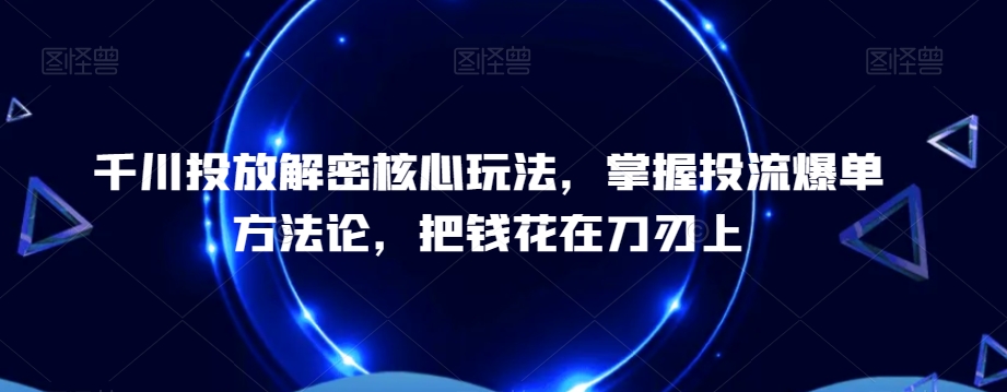 千川投放解密核心玩法，​掌握投流爆单方法论，把钱花在刀刃上网赚项目-副业赚钱-互联网创业-资源整合华本网创