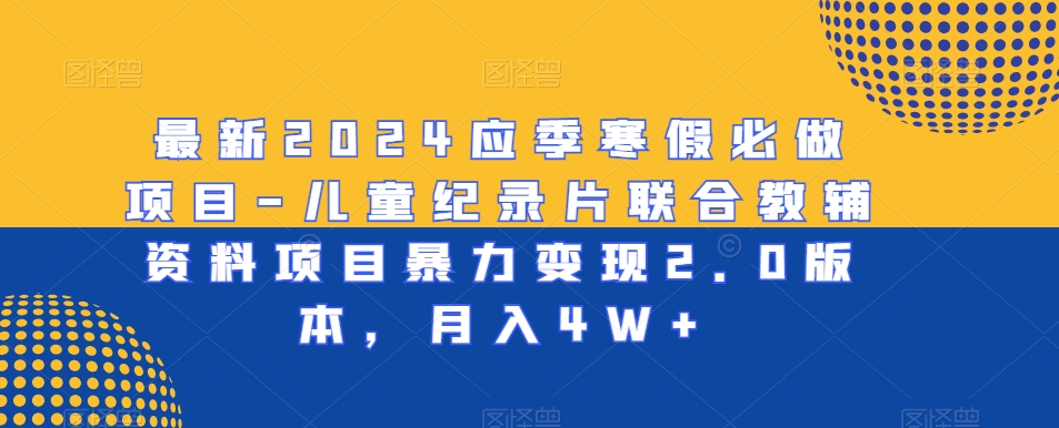 最新2024应季寒假必做项目-儿童纪录片联合教辅资料项目暴力变现2.0版本，月入4W+网赚项目-副业赚钱-互联网创业-资源整合华本网创