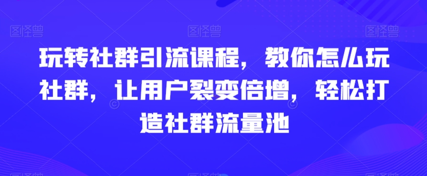 玩转社群引流课程，教你怎么玩社群，让用户裂变倍增，轻松打造社群流量池网赚项目-副业赚钱-互联网创业-资源整合华本网创