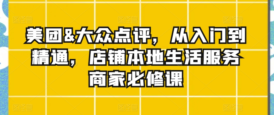 美团&大众点评，从入门到精通，店铺本地生活服务商家必修课网赚项目-副业赚钱-互联网创业-资源整合华本网创