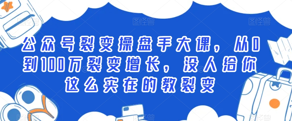 公众号裂变操盘手大课，从0到100万裂变增长，没人给你这么实在的教裂变网赚项目-副业赚钱-互联网创业-资源整合华本网创