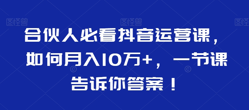 合伙人必看抖音运营课，如何月入10万+，一节课告诉你答案！网赚项目-副业赚钱-互联网创业-资源整合华本网创