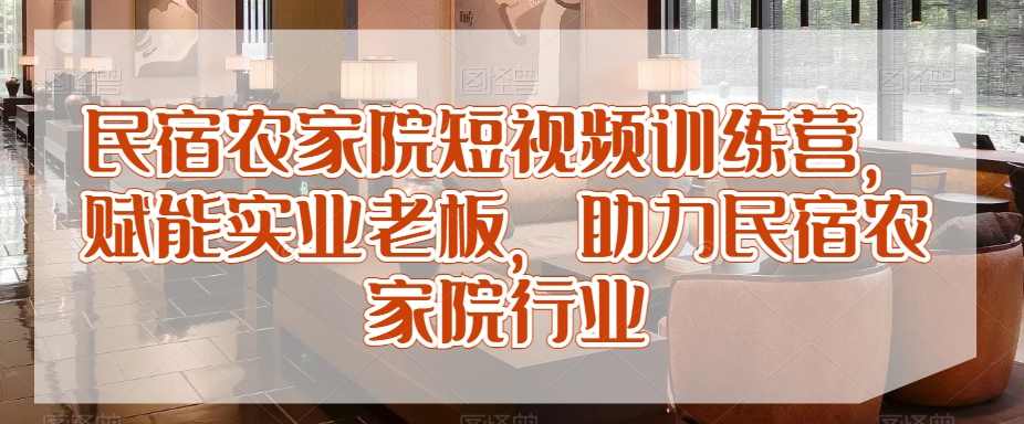 民宿农家院短视频训练营，赋能实业老板，助力民宿农家院行业网赚项目-副业赚钱-互联网创业-资源整合华本网创