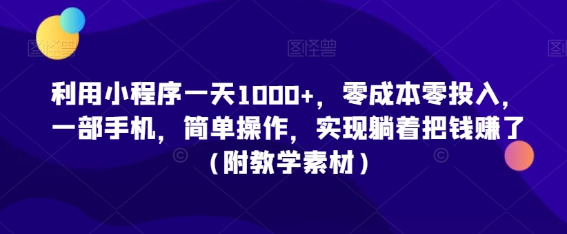 利用小程序一天1000+，零成本零投入，一部手机，简单操作，实现躺着把钱赚了（附教学素材）网赚项目-副业赚钱-互联网创业-资源整合华本网创