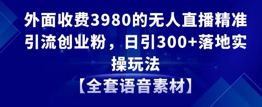 外面收费3980的无人直播精准引流创业粉，日引300+落地实操玩法【全套语音素材】网赚项目-副业赚钱-互联网创业-资源整合华本网创